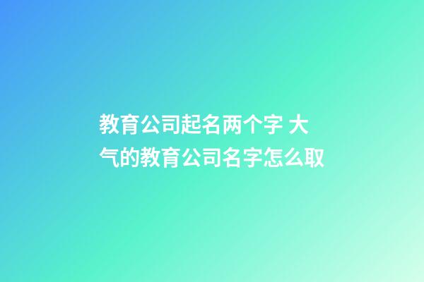 教育公司起名两个字 大气的教育公司名字怎么取